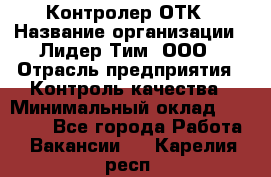 Контролер ОТК › Название организации ­ Лидер Тим, ООО › Отрасль предприятия ­ Контроль качества › Минимальный оклад ­ 23 000 - Все города Работа » Вакансии   . Карелия респ.